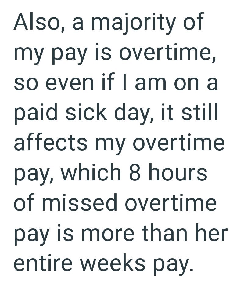 Also, a majority of my pay is overtime, so even if I am on a paid sick day, it still affects my overtime pay, which 8 hours of missed overtime pay is more than her entire weeks pay.