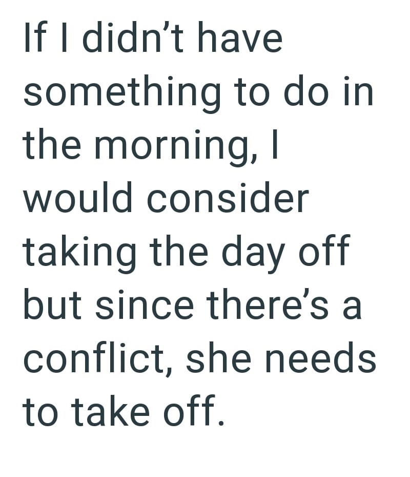 If I didn't have something to do in the morning, I would consider taking the day off but since there's a conflict, she needs to take off.