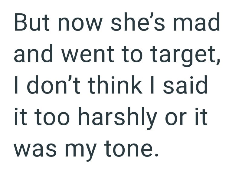 But now she's mad and went to target, I don't think I said it too harshly or it was my tone.