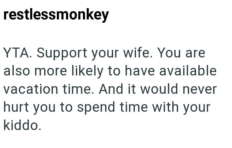 restlessmonkey YTA. Support your wife. You are also more likely to have available vacation time. And it would never hurt you to spend time with your kiddo.