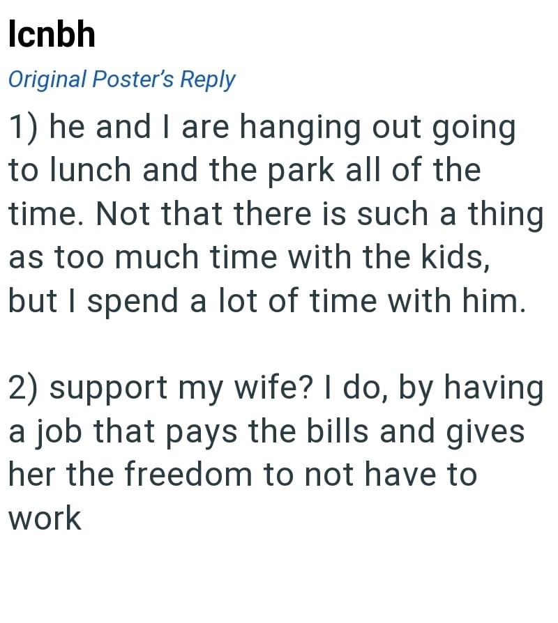 Icnbh Original Poster's Reply 1) he and I are hanging out going to lunch and the park all of the time. Not that there is such a thing as too much time with the kids, but I spend a lot of time with him. 2) support my wife? I do, by having a job that pays the bills and gives her the freedom to not have to work