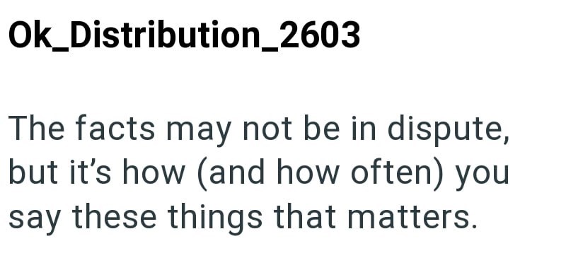 Ok_Distribution_2603 The facts may not be in dispute, but it's how (and how often) you say these things that matters.