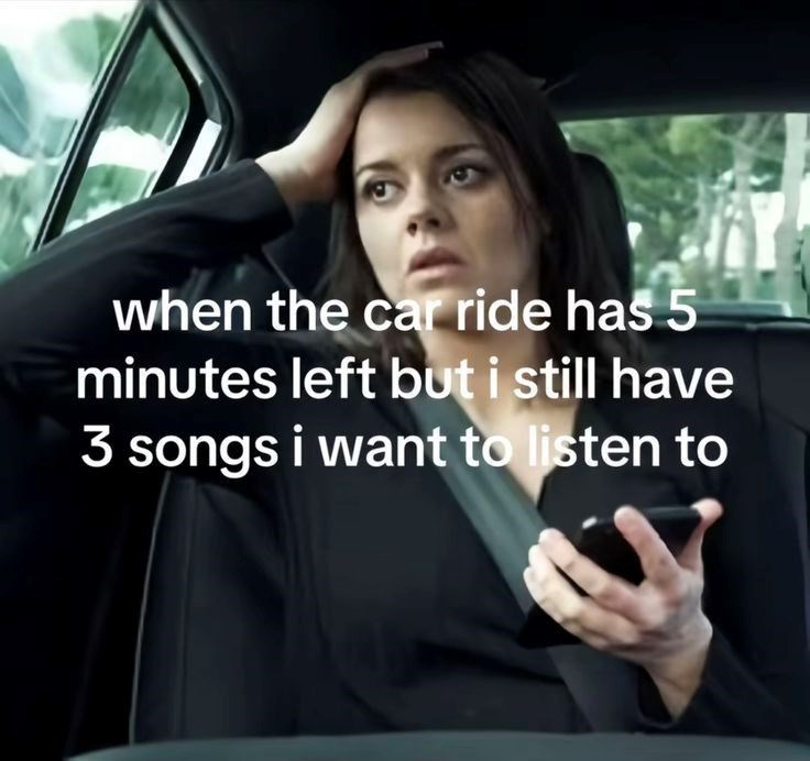 when the car ride has 5 minutes left but i still have 3 songs i want to listen to