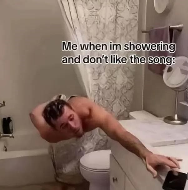 Me when im showering and don't like the song: T