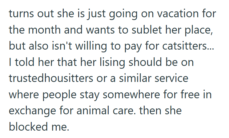 turns out she is just going on vacation for the month and wants to sublet her place, but also isn't willing to pay for catsitters... I told her that her lising should be on trustedhousitters or a similar service where people stay somewhere for free in exchange for animal care. then she blocked me.