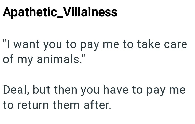 Apathetic_Villainess "I want you to pay me to take care of my animals." Deal, but then you have to pay me to return them after.