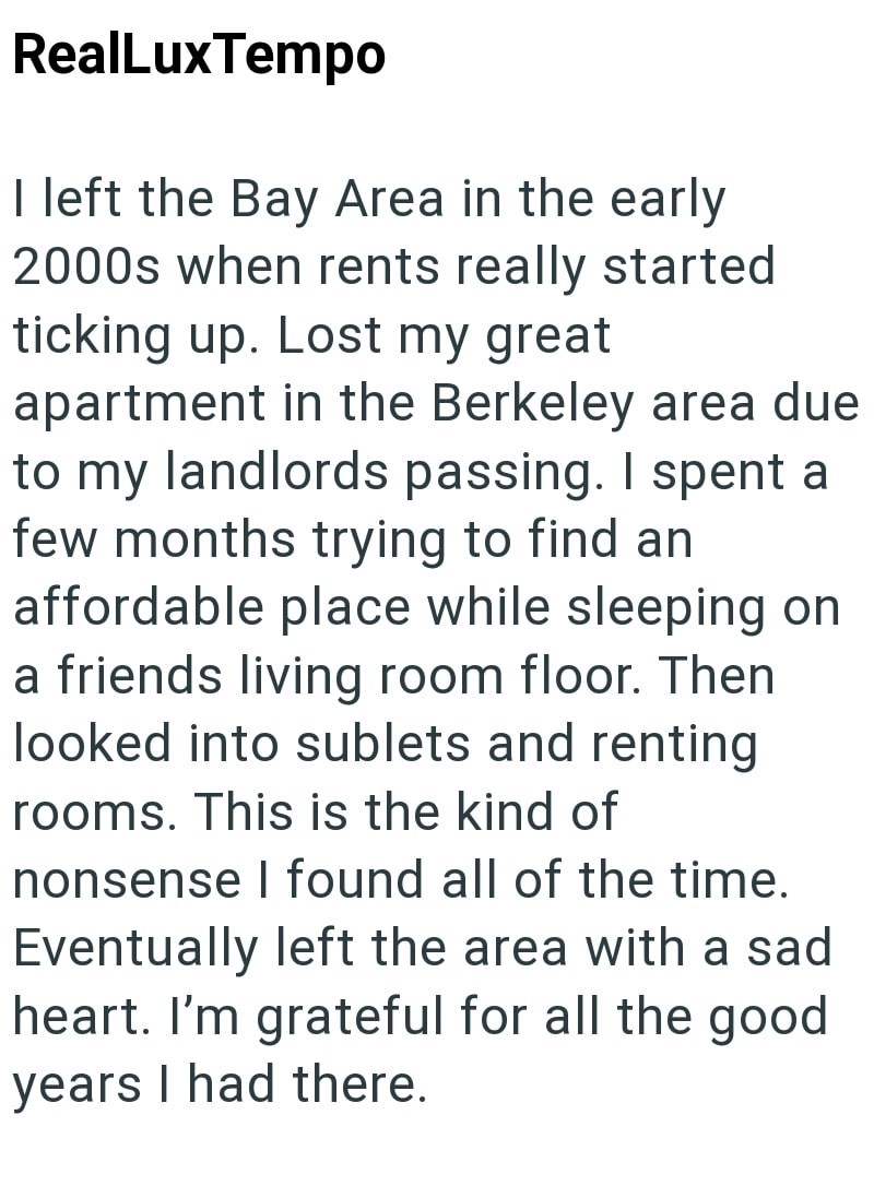RealLuxTempo I left the Bay Area in the early 2000s when rents really started ticking up. Lost my great apartment in the Berkeley area due to my landlords passing. I spent a few months trying to find an affordable place while sleeping on a friends living room floor. Then looked into sublets and renting rooms. This is the kind of nonsense I found all of the time. Eventually left the area with a sad heart. I'm grateful for all the good years I had there.