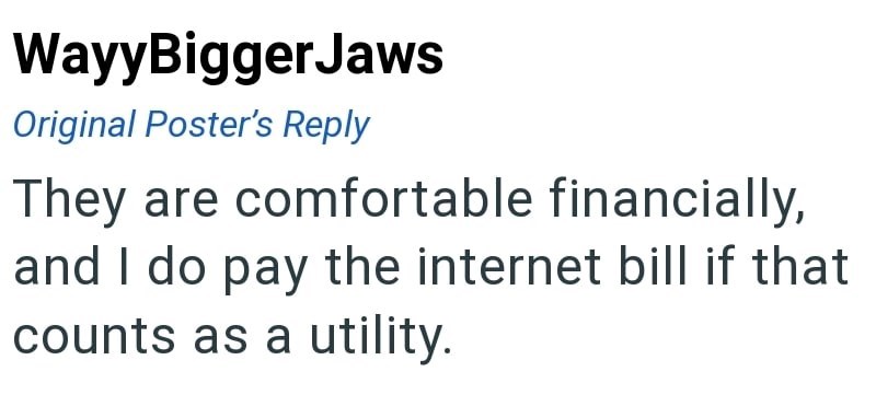 WayyBiggerJaws Original Poster's Reply They are comfortable financially, and I do pay the internet bill if that counts as a utility.