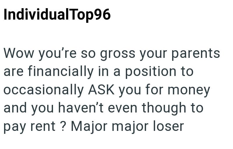 IndividualTop96 Wow you're so gross your parents are financially in a position to occasionally ASK you for money and you haven't even though to pay rent? Major major loser