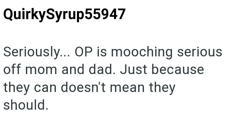 QuirkySyrup55947 Seriously... OP is mooching serious off mom and dad. Just because they can doesn't mean they should.