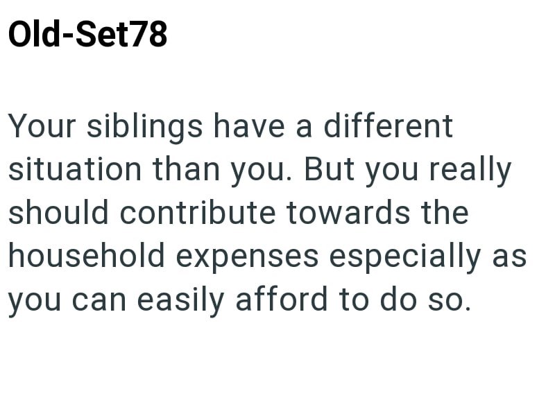 Old-Set78 Your siblings have a different situation than you. But you really should contribute towards the household expenses especially as you can easily afford to do so.