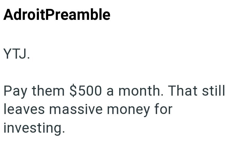 AdroitPreamble YTJ. Pay them $500 a month. That still leaves massive money for investing.