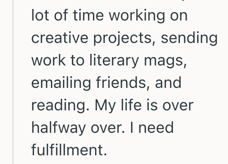 lot of time working on creative projects, sending work to literary mags, emailing friends, and reading. My life is over halfway over. I need fulfillment.