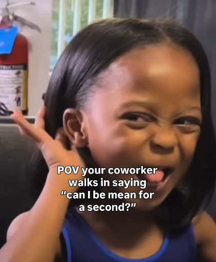 POV your coworker walks in saying "can I be mean for a second?"