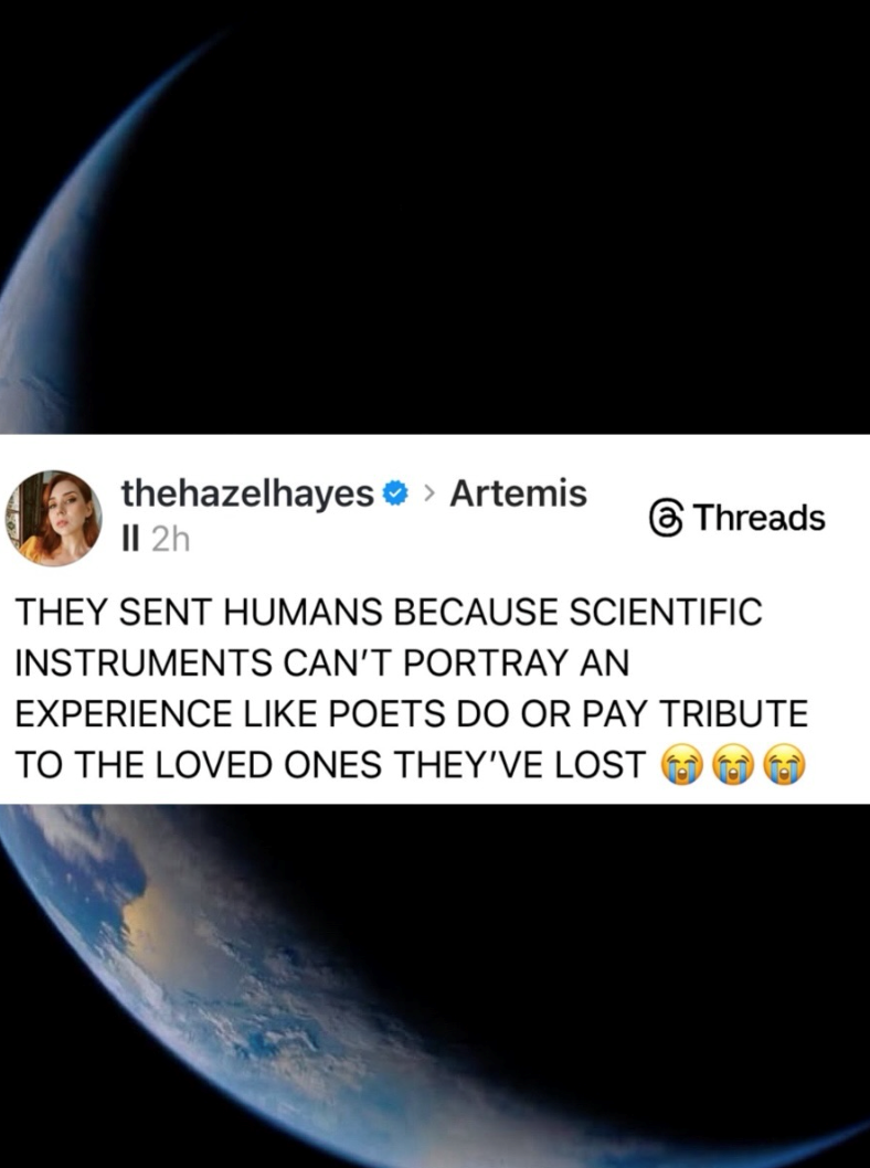 thehazelhayes > Artemis II 2h Threads THEY SENT HUMANS BECAUSE SCIENTIFIC INSTRUMENTS CAN'T PORTRAY AN EXPERIENCE LIKE POETS DO OR PAY TRIBUTE TO THE LOVED ONES THEY'VE LOST