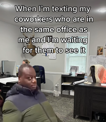 When I'm texting my coworkers who are in the same office as me and I'm waiting for them to see it