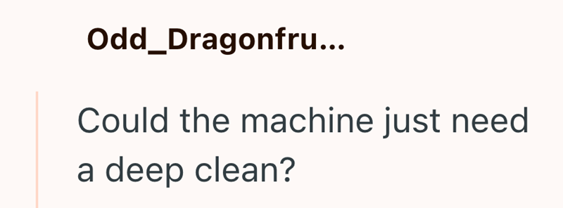 Odd_Dragonfru... Could the machine just need a deep clean?