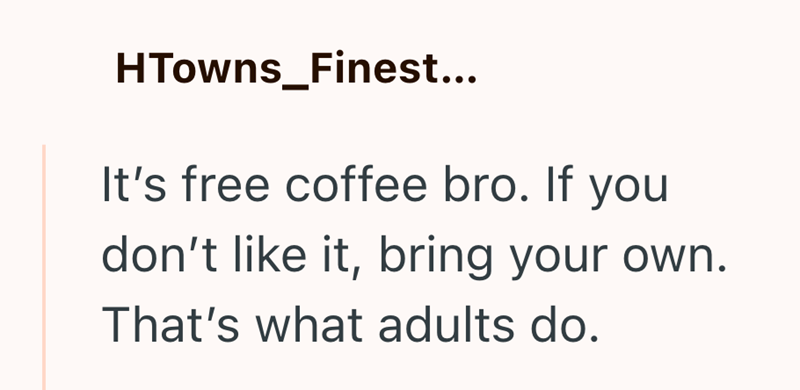 HTowns_Finest... It's free coffee bro. If you don't like it, bring your own. That's what adults do.
