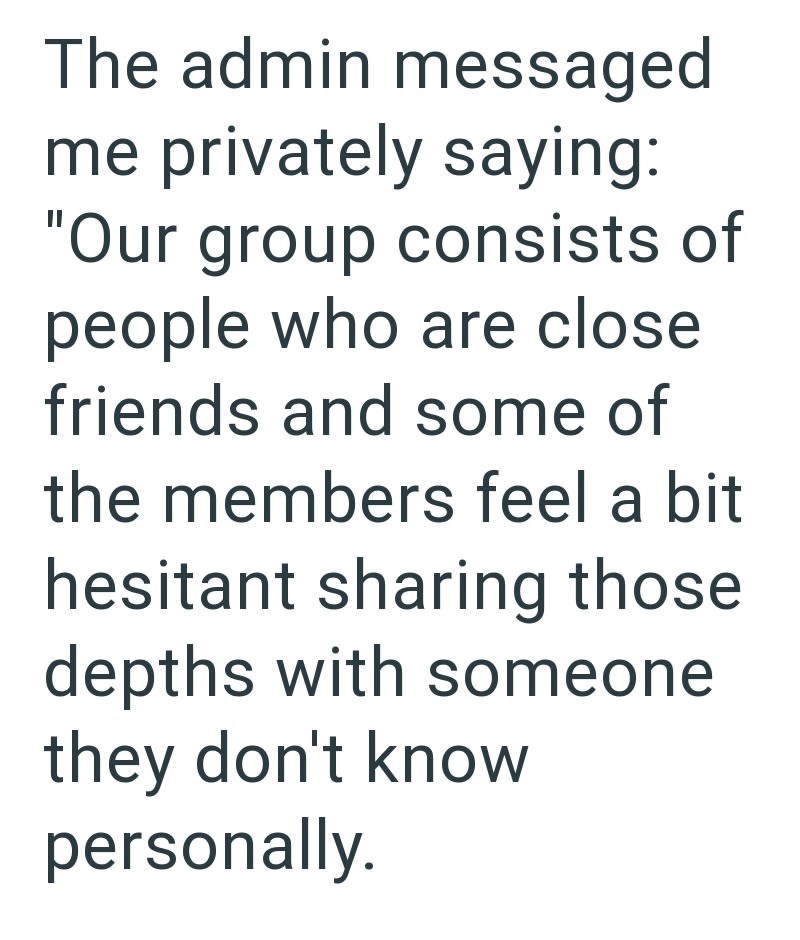 The admin messaged me privately saying: "Our group consists of people who are close friends and some of the members feel a bit hesitant sharing those depths with someone they don't know personally.