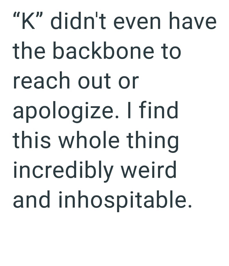 "K" didn't even have the backbone to reach out or apologize. I find this whole thing incredibly weird and inhospitable.