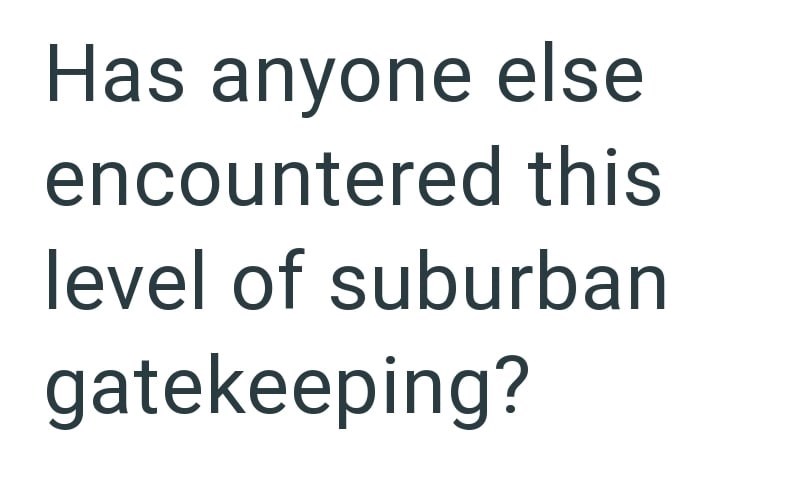 Has anyone else encountered this level of suburban gatekeeping?