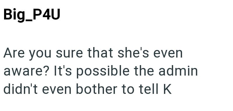 Big_P4U Are you sure that she's even aware? It's possible the admin didn't even bother to tell K