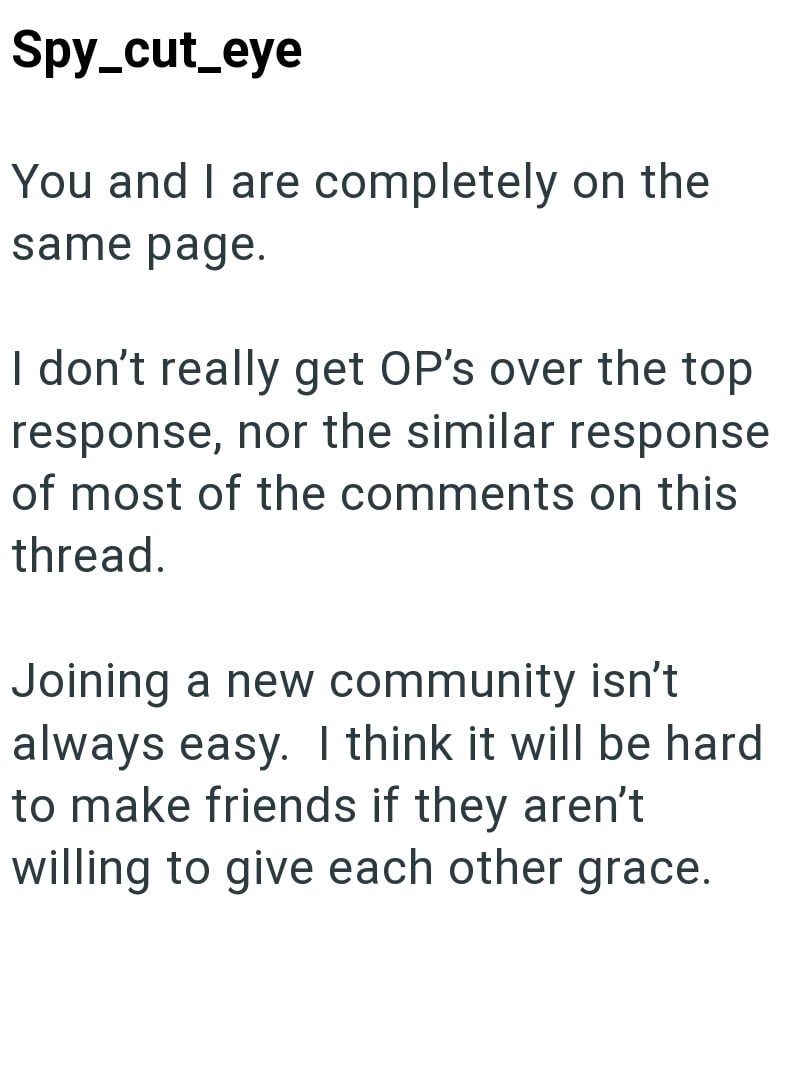Spy_cut_eye You and I are completely on the same page. I don't really get OP's over the top response, nor the similar response of most of the comments on this thread. Joining a new community isn't always easy. I think it will be hard to make friends if they aren't willing to give each other grace.