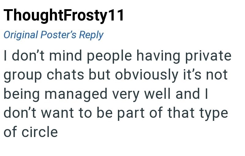 ThoughtFrosty 11 Original Poster's Reply I don't mind people having private group chats but obviously it's not being managed very well and I don't want to be part of that type of circle