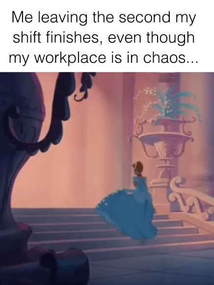 Me leaving the second my shift finishes, even though my workplace is in chaos...
