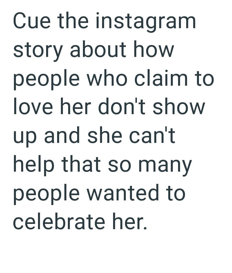Cue the instagram story about how people who claim to love her don't show up and she can't help that so many people wanted to celebrate her.