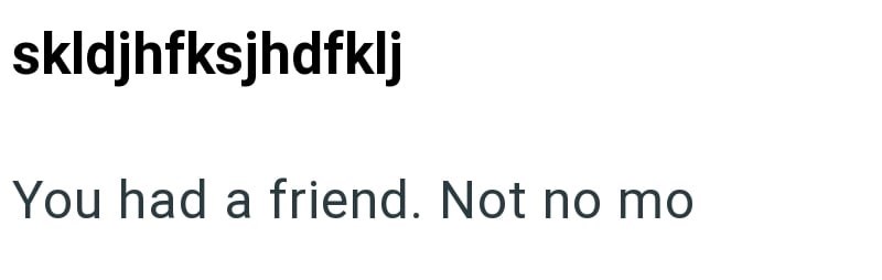 skldjhfksjhdfklj You had a friend. Not no mo