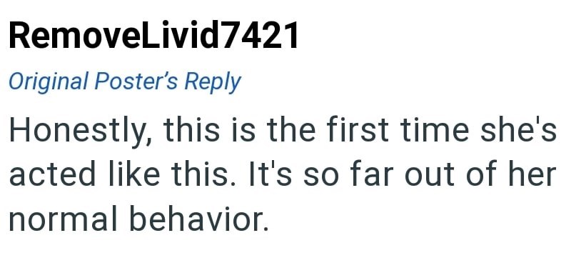 RemoveLivid7421 Original Poster's Reply Honestly, this is the first time she's acted like this. It's so far out of her normal behavior.