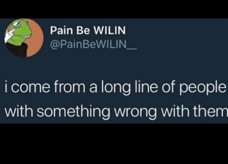 Pain Be WILIN @PainBeWILIN_ i come from a long line of people with something wrong with them