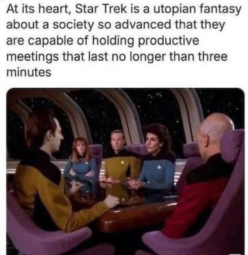 At its heart, Star Trek is a utopian fantasy about a society so advanced that they are capable of holding productive meetings that last no longer than three minutes
