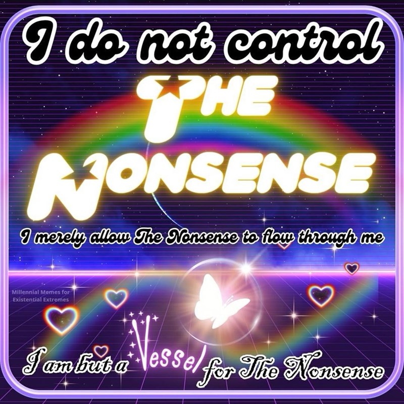 I do not control PHE NONSENSE I merely allow The Nonsense to flow through me Millennial Memes for Existential Extremes I am but a vessel for The Nonsense
