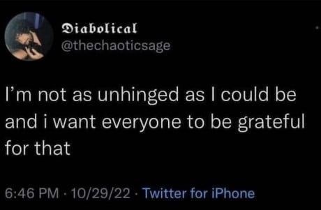 Diabolical @thechaoticsage I'm not as unhinged as I could be and i want everyone to be grateful for that 6:46 PM 10/29/22 Twitter for iPhone