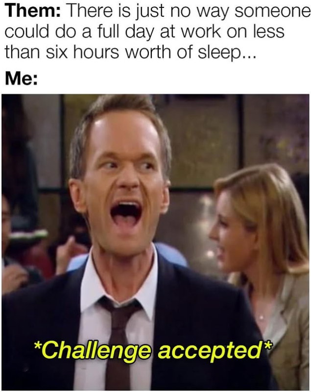 Them: There is just no way someone could do a full day at work on less than six hours worth of sleep... Me: *Challenge accepted*