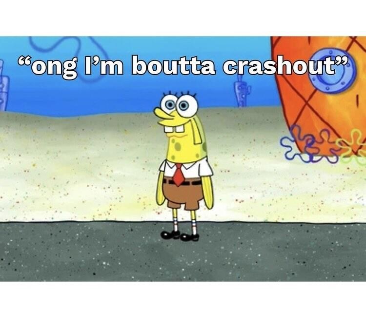 "ong I'm boutta crashout"