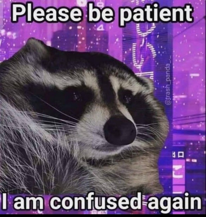 Please be patient I am confused again @trash_panda_