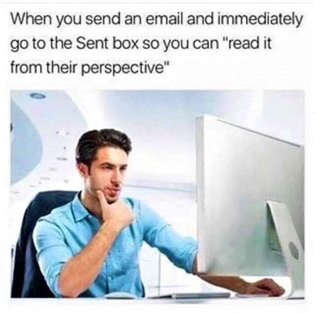 When you send an email and immediately go to the Sent box so you can "read it from their perspective"