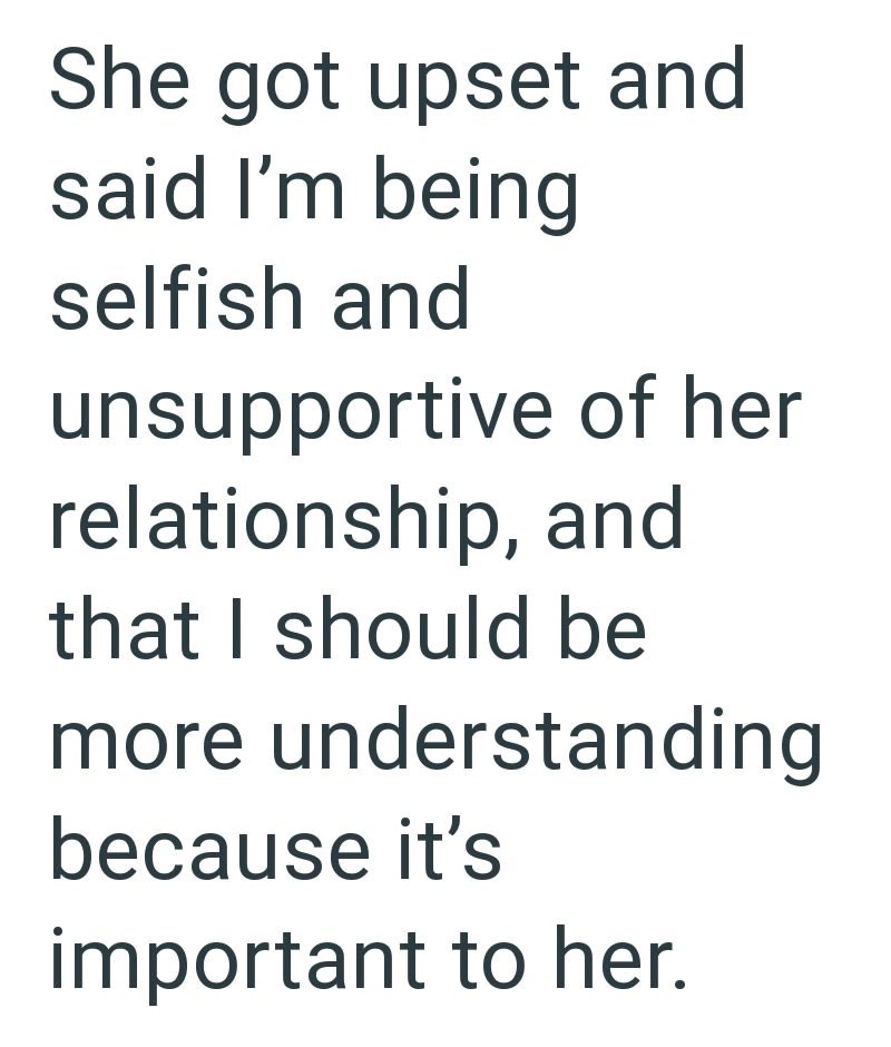 She got upset and said I'm being selfish and unsupportive of her relationship, and that I should be more understanding because it's important to her.