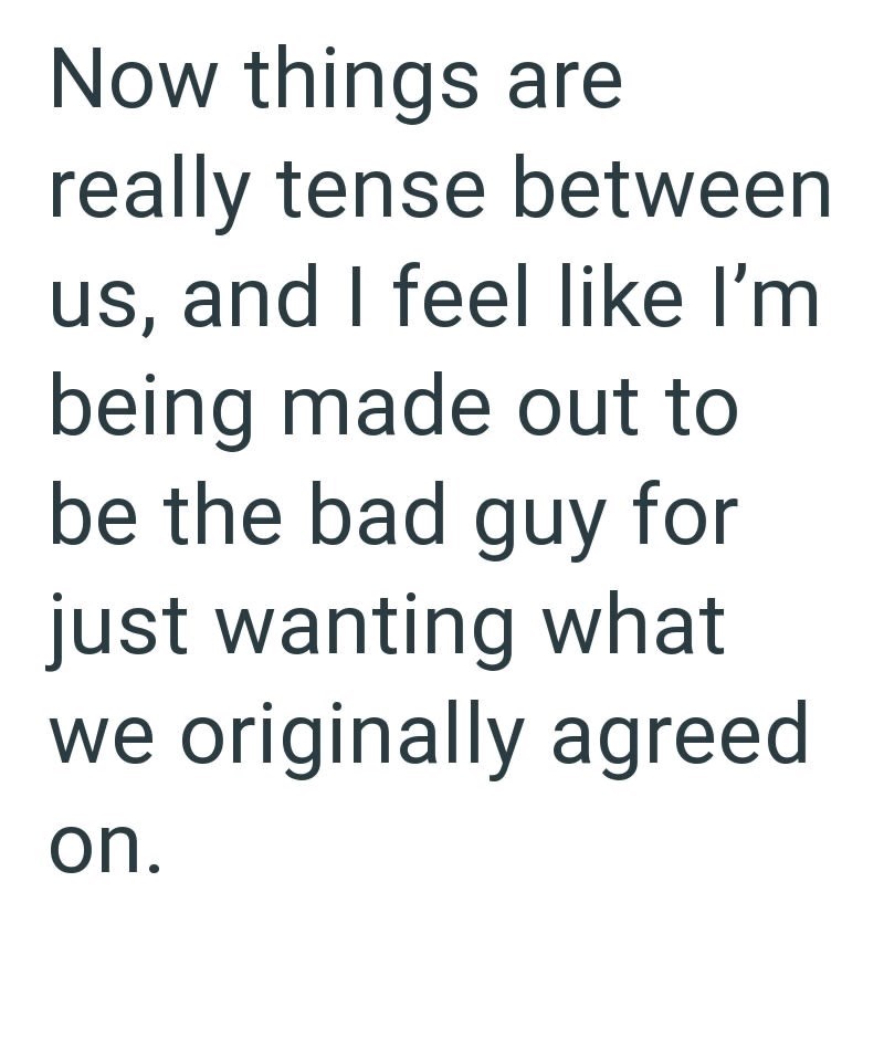 Now things are really tense between us, and I feel like I'm being made out to be the bad guy for just wanting what we originally agreed on.