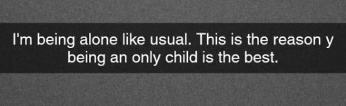 I'm being alone like usual. This is the reason y being an only child is the best.