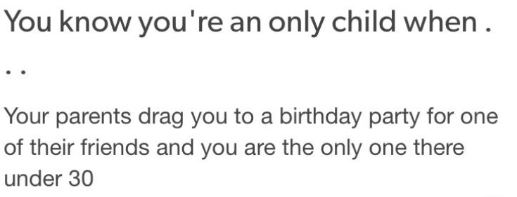 You know you're an only child when . Your parents drag you to a birthday party for one of their friends and you are the only one there under 30