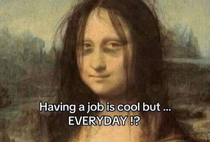 Having a job is cool but... EVERYDAY!?