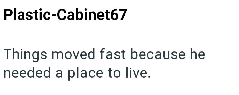 Plastic-Cabinet67 Things moved fast because he needed a place to live.