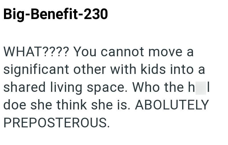 Big-Benefit-230 WHAT???? You cannot move a significant other with kids into a shared living space. Who the h | doe she think she is. ABOLUTELY PREPOSTEROUS.