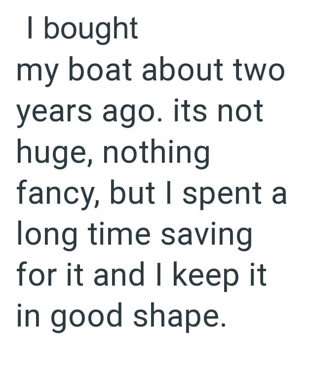 I bought my boat about two years ago. its not huge, nothing fancy, but I spent a long time saving for it and I keep it in good shape.