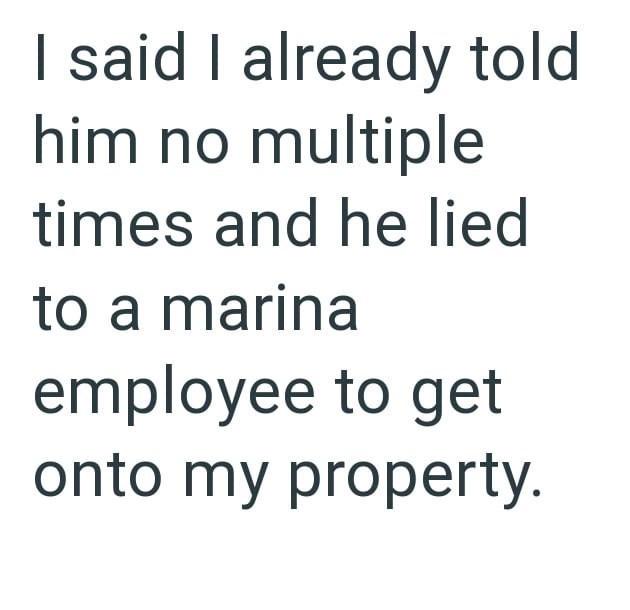 I said I already told him no multiple times and he lied to a marina employee to get onto my property.
