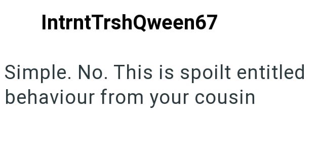 IntrntTrshQween67 Simple. No. This is spoilt entitled behaviour from your cousin